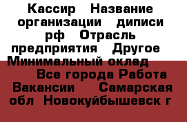 Кассир › Название организации ­ диписи.рф › Отрасль предприятия ­ Другое › Минимальный оклад ­ 30 000 - Все города Работа » Вакансии   . Самарская обл.,Новокуйбышевск г.